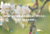 双方都不在户籍地,离婚怎样起诉（双方不在一个城市怎么起诉离婚）