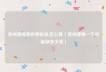 苏州律师费收费标准,怎么算（苏州律师一个月能挣多少钱）