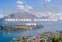 中国需要多少专职律师，探讨法律服务市场的供需平衡