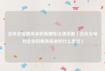 合伙企业债务承担有哪些法律依据（合伙企业对企业的债务应承担什么责任）