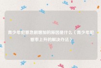 青少年犯罪急剧增加的原因是什么（青少年犯罪率上升的解决办法）