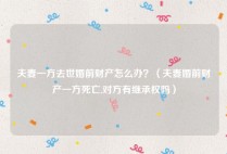 夫妻一方去世婚前财产怎么办？（夫妻婚前财产一方死亡,对方有继承权吗）