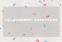 开庭上能当场换律师吗？法律解析与实践考量