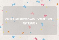 父母领工资能算被赡养人吗（父亲的工资女儿有权利要吗）