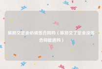 旅游交定金必须签合同吗（旅游交了定金没签合同能退吗）