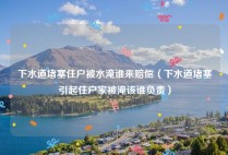 下水道堵塞住户被水淹谁来赔偿（下水道堵塞引起住户家被淹该谁负责）