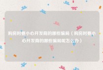 购房时要小心开发商的哪些骗局（购房时要小心开发商的哪些骗局呢怎么办）