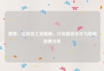 律师、讼务员工资揭秘，行业薪资水平与影响因素分析