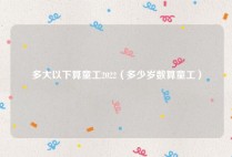 多大以下算童工2022（多少岁数算童工）