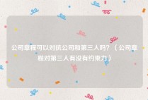 公司章程可以对抗公司和第三人吗？（公司章程对第三人有没有约束力）