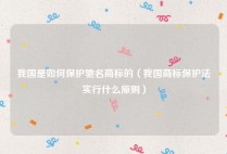 我国是如何保护驰名商标的（我国商标保护法实行什么原则）