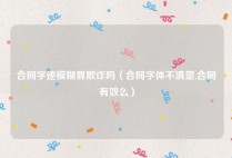 合同字迹模糊算欺诈吗（合同字体不清楚,合同有效么）