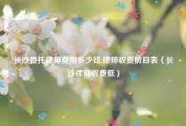 长沙委托律师费用多少钱,律师收费价目表（长沙律师收费低）