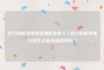 执行和解,申请再审期限是多久（执行和解并履行完毕,还能申请再审吗?）