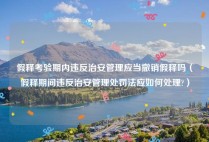 假释考验期内违反治安管理应当撤销假释吗（假释期间违反治安管理处罚法应如何处理?）