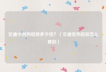 交通小创伤赔偿多少钱？（交通受伤赔偿怎么算的）