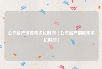 公司破产清算需多长时间（公司破产清算需多长时间）