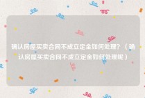 确认房屋买卖合同不成立定金如何处理？（确认房屋买卖合同不成立定金如何处理呢）
