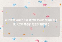 认定重大立功的主观要件和时间要求是什么（重大立功的条件与意义有哪些）