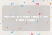 六级伤残军人的医疗保障内容有哪些（六级以上伤残军人医疗保障）