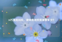 10万债务纠纷，律师费用究竟需要多少？