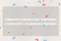 无血缘的继子女继承继父的遗产需要对被继承人的债务负责吗（没有血缘的继兄妹能结婚吗）