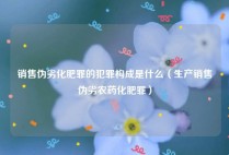 销售伪劣化肥罪的犯罪构成是什么（生产销售伪劣农药化肥罪）