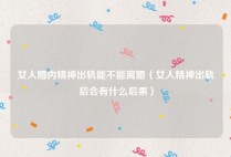 女人婚内精神出轨能不能离婚（女人精神出轨后会有什么后果）