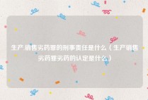 生产,销售劣药罪的刑事责任是什么（生产销售劣药罪劣药的认定是什么）