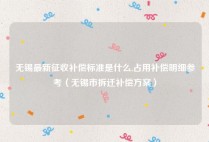 无锡最新征收补偿标准是什么,占用补偿明细参考（无锡市拆迁补偿方案）