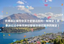 民事诉讼案件中关于管辖法院的一般规定（民事诉讼法中有关诉讼管辖及诉讼程序的规定）