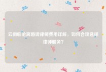 云南临沧离婚请律师费用详解，如何合理选择律师服务？