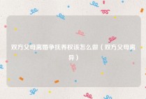 双方父母离婚争抚养权该怎么做（双方父母离异）