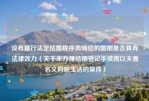 没有履行法定结婚程序而缔结的婚姻是否具有法律效力（关于未办理结婚登记手续而以夫妻名义同居生活的案件）