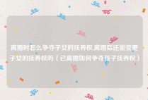 离婚时怎么争夺子女的抚养权,离婚后还能变更子女的抚养权吗（已离婚如何争夺孩子抚养权）