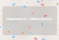 对离婚的错误认识（对离婚的态度和决定）