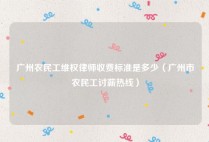 广州农民工维权律师收费标准是多少（广州市农民工讨薪热线）