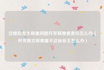 交楼后发生质量问题开发商推委责任怎么办（开发商交房质量不达标业主怎么办）