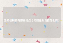 无期徒刑具有哪些特点（无期徒刑包括什么罪）