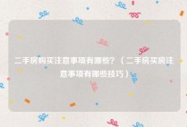 二手房购买注意事项有哪些？（二手房买房注意事项有哪些技巧）