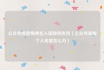 公众号恶意侮辱名人该如何处罚（公众号诋毁个人名誉怎么办）
