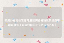 购房补充协议怎样写,签购房补充协议的注意事项有哪些（购房合同的补充协议怎么写）