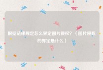 根据法律规定怎么界定图片侵权？（图片侵权的界定是什么）