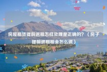房屋租赁提前退租怎样处理是正确的？（房子提前退租租金怎么退）