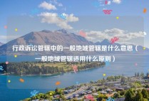 行政诉讼管辖中的一般地域管辖是什么意思（一般地域管辖适用什么原则）