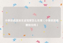 小事故逃逸加无证驾驶怎么处理（小事故逃逸要扣分吗）