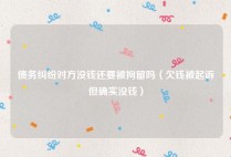 债务纠纷对方没钱还要被拘留吗（欠钱被起诉但确实没钱）