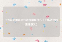 工伤认定的法定行政机构是什么（工伤认定的法律意义）