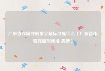 广东省诈骗罪刑事立案标准是什么（广东省诈骗罪量刑标准 最新）