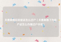 夫妻离婚后房屋证怎么过户（夫妻离婚了办房产证怎么办理过户手续）